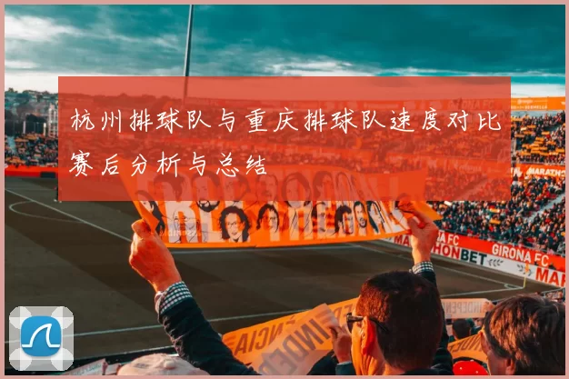 杭州排球队与重庆排球队速度对比赛后分析与总结
