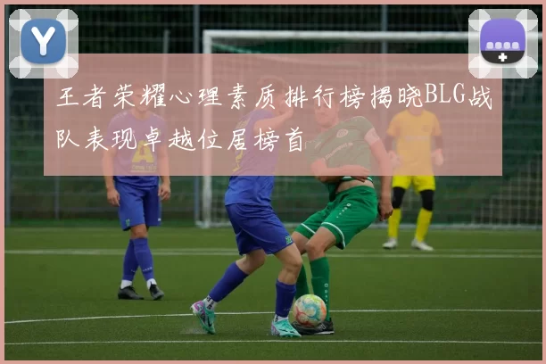 王者荣耀心理素质排行榜揭晓BLG战队表现卓越位居榜首