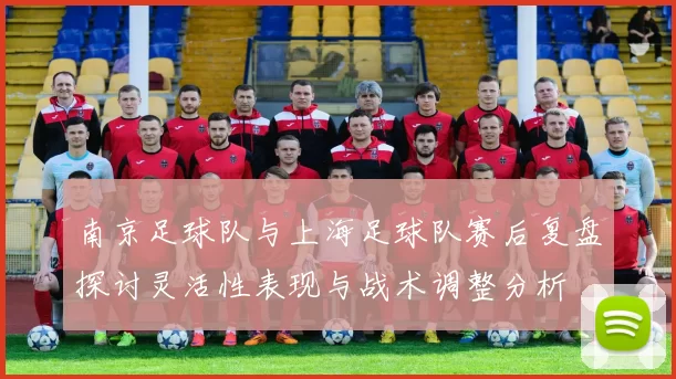 南京足球队与上海足球队赛后复盘探讨灵活性表现与战术调整分析