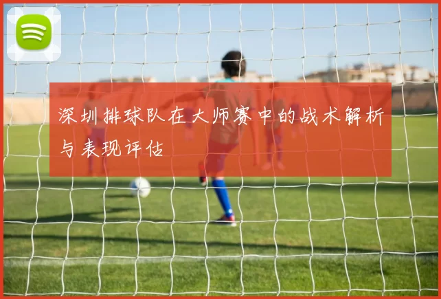 深圳排球队在大师赛中的战术解析与表现评估
