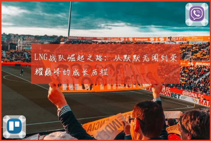 LNG战队崛起之路：从默默无闻到荣耀巅峰的成长历程