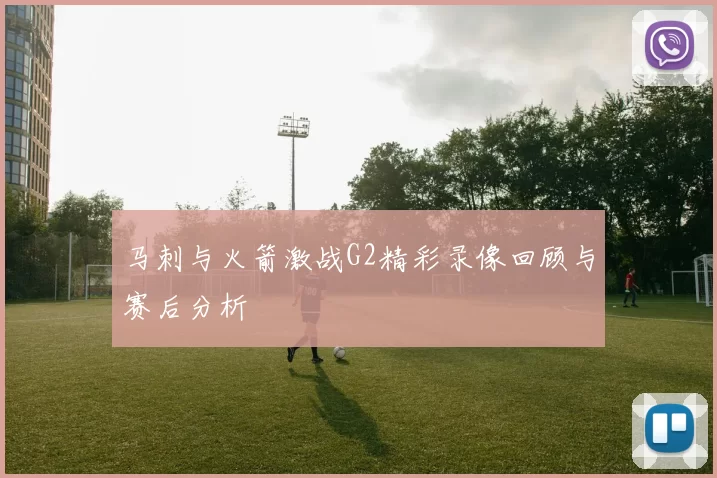 马刺与火箭激战G2精彩录像回顾与赛后分析