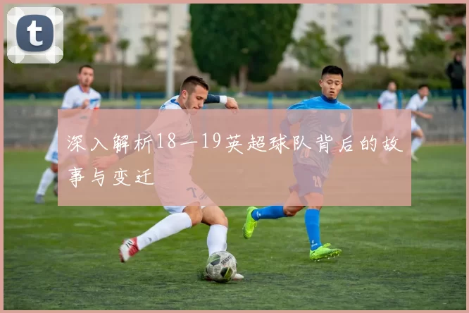 深入解析18一19英超球队背后的故事与变迁