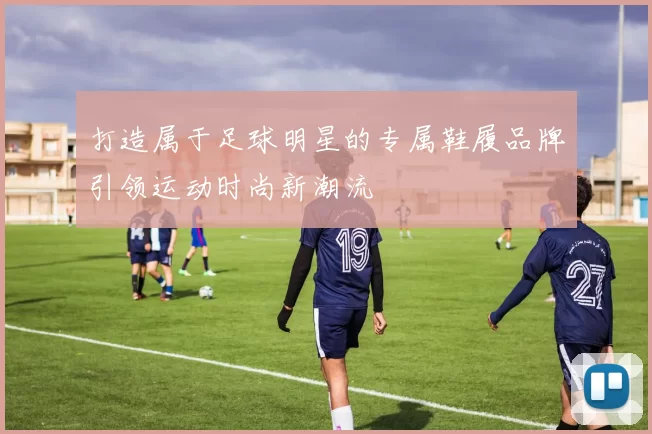 打造属于足球明星的专属鞋履品牌引领运动时尚新潮流