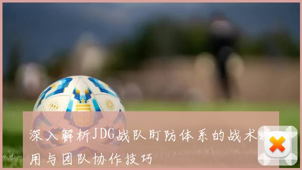 深入解析JDG战队盯防体系的战术运用与团队协作技巧