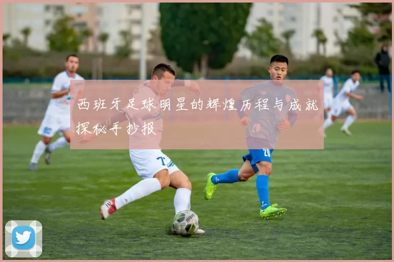 西班牙足球明星的辉煌历程与成就探秘手抄报