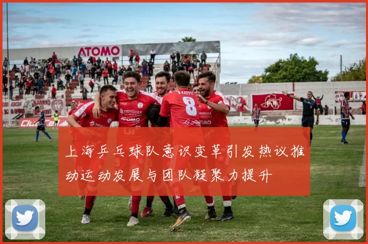 上海乒乓球队意识变革引发热议推动运动发展与团队凝聚力提升