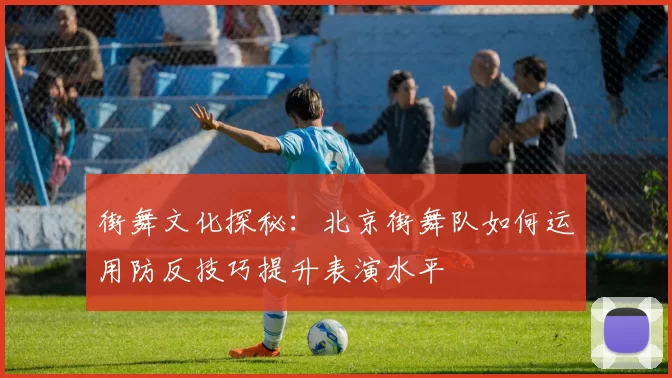 街舞文化探秘：北京街舞队如何运用防反技巧提升表演水平