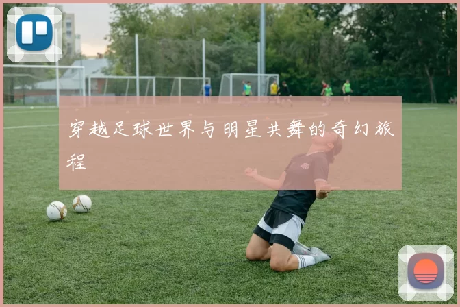穿越足球世界与明星共舞的奇幻旅程