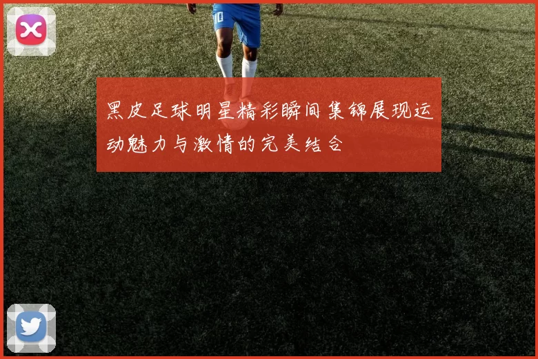 黑皮足球明星精彩瞬间集锦展现运动魅力与激情的完美结合