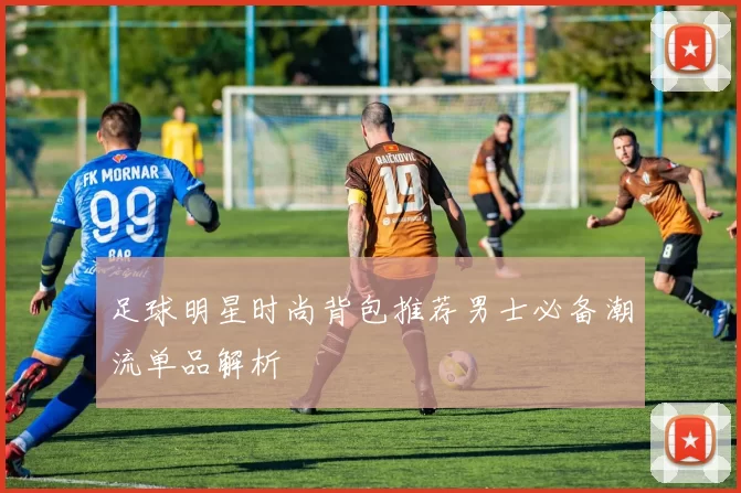 足球明星时尚背包推荐男士必备潮流单品解析