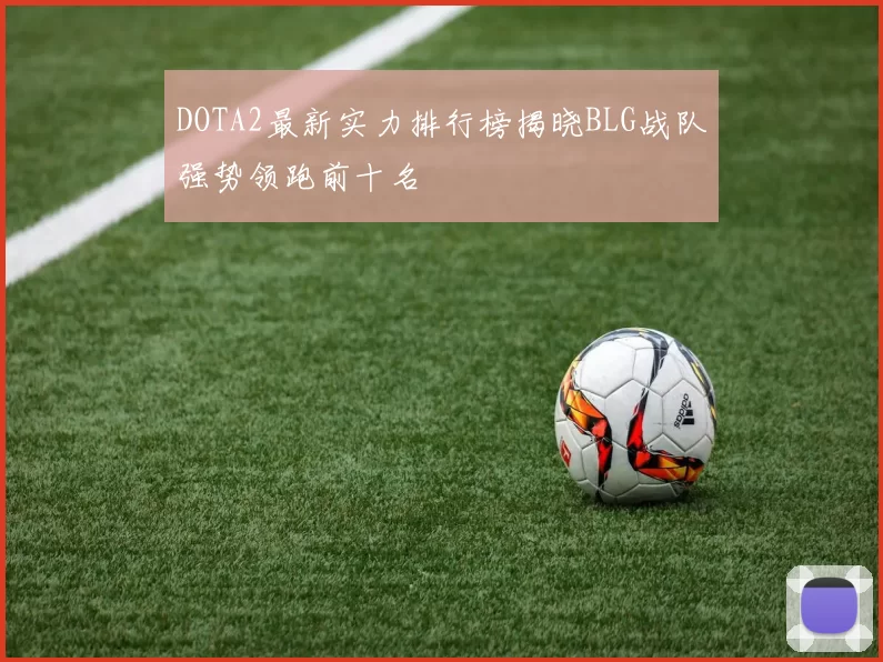 DOTA2最新实力排行榜揭晓BLG战队强势领跑前十名