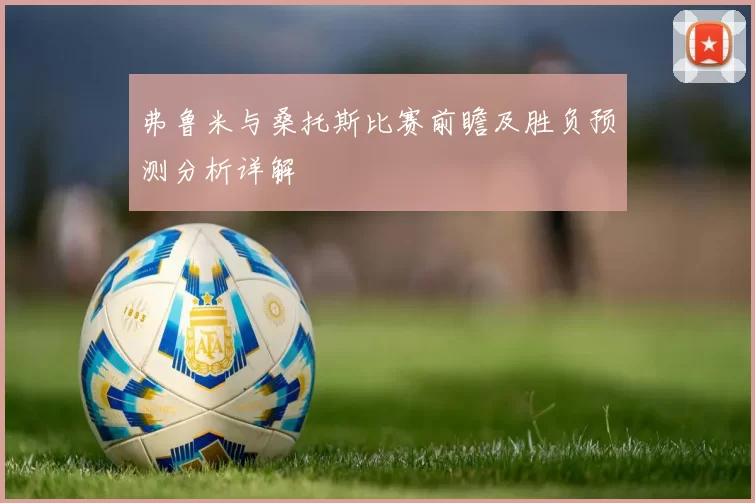 弗鲁米与桑托斯比赛前瞻及胜负预测分析详解