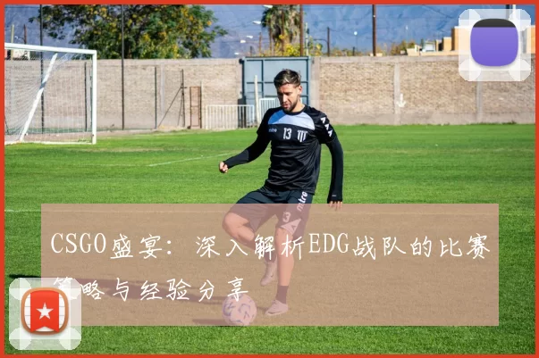 CSGO盛宴：深入解析EDG战队的比赛策略与经验分享