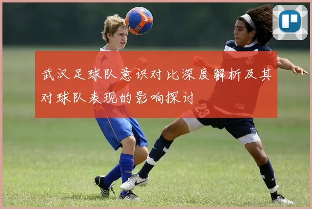 武汉足球队意识对比深度解析及其对球队表现的影响探讨
