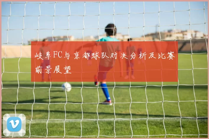 岐阜FC与京都球队对决分析及比赛前景展望