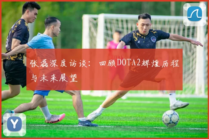张磊深度访谈：回顾DOTA2辉煌历程与未来展望