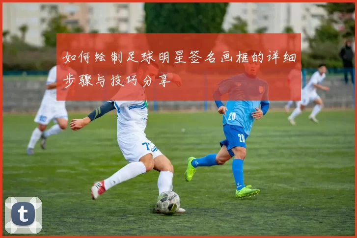 如何绘制足球明星签名画框的详细步骤与技巧分享