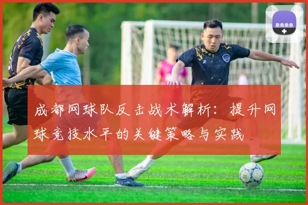 成都网球队反击战术解析：提升网球竞技水平的关键策略与实践