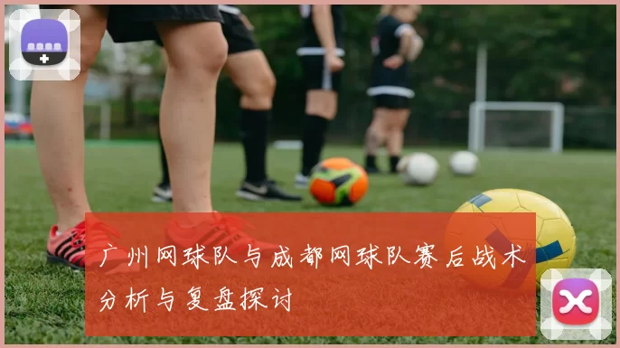 广州网球队与成都网球队赛后战术分析与复盘探讨