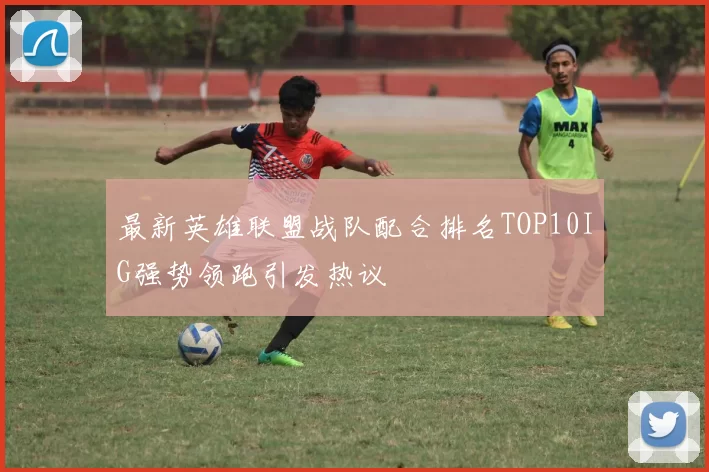 最新英雄联盟战队配合排名TOP10IG强势领跑引发热议