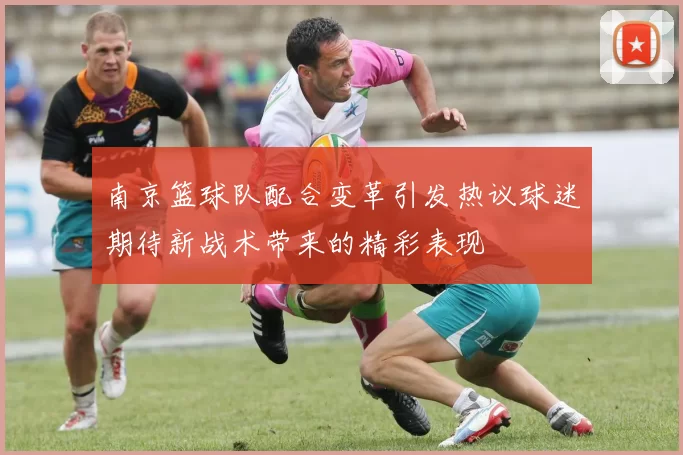 南京篮球队配合变革引发热议球迷期待新战术带来的精彩表现