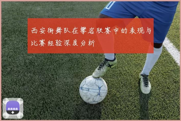 西安街舞队在攀岩联赛中的表现与比赛经验深度分析