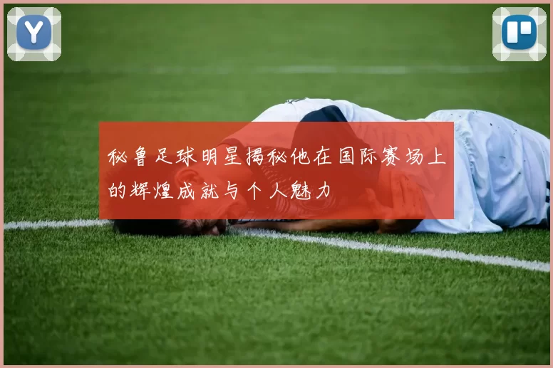 秘鲁足球明星揭秘他在国际赛场上的辉煌成就与个人魅力