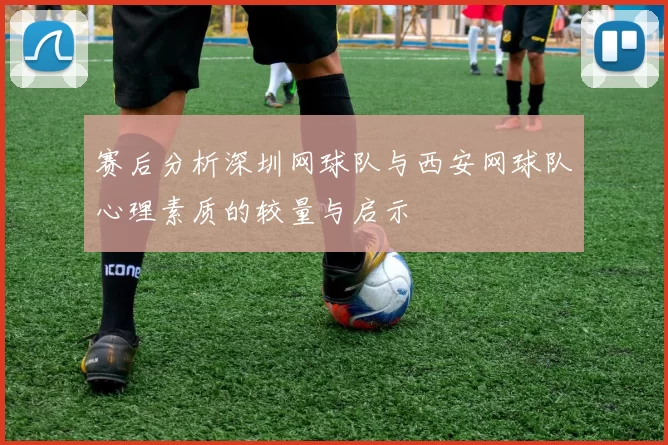 赛后分析深圳网球队与西安网球队心理素质的较量与启示