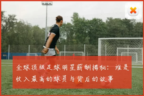 全球顶级足球明星薪酬揭秘：谁是收入最高的球员与背后的故事