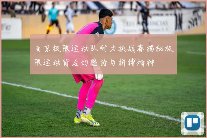 南京极限运动队耐力挑战赛揭秘极限运动背后的坚持与拼搏精神