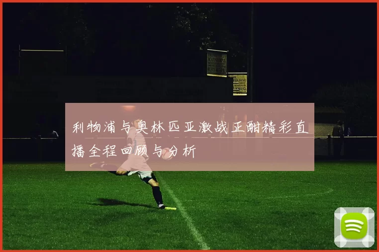 利物浦与奥林匹亚激战正酣精彩直播全程回顾与分析