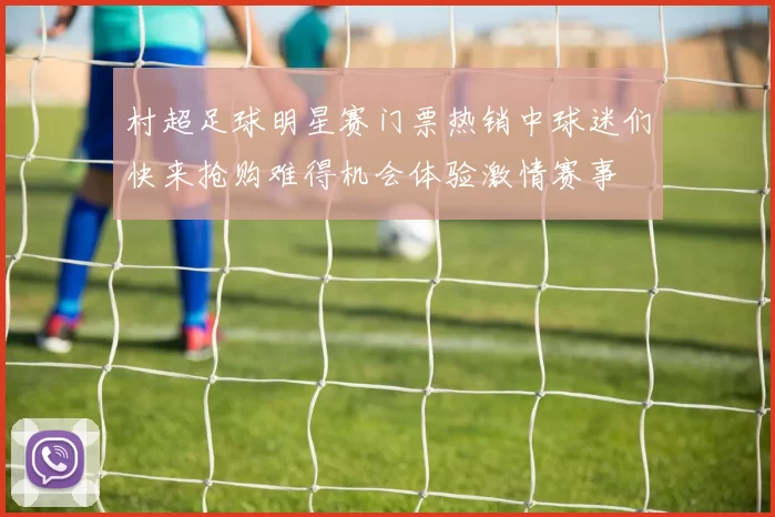 村超足球明星赛门票热销中球迷们快来抢购难得机会体验激情赛事