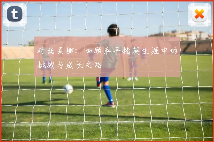 对话吴娜：回顾和平精英生涯中的挑战与成长之路