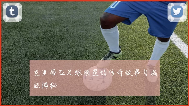 克里蒂亚足球明星的传奇故事与成就揭秘