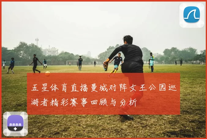 五星体育直播曼城对阵女王公园巡游者精彩赛事回顾与分析
