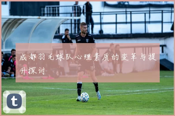 成都羽毛球队心理素质的变革与提升探讨