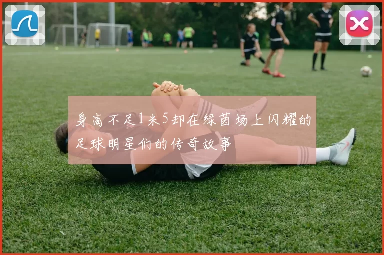 身高不足1米5却在绿茵场上闪耀的足球明星们的传奇故事