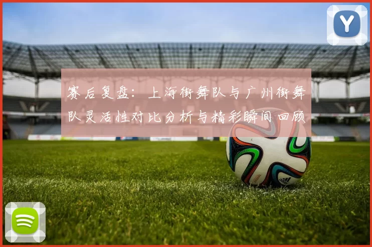 赛后复盘：上海街舞队与广州街舞队灵活性对比分析与精彩瞬间回顾