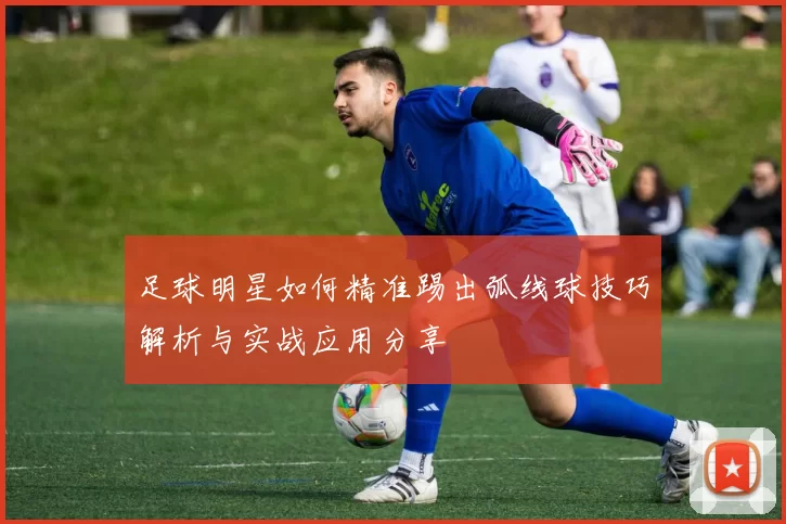 足球明星如何精准踢出弧线球技巧解析与实战应用分享