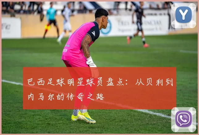 巴西足球明星球员盘点：从贝利到内马尔的传奇之路