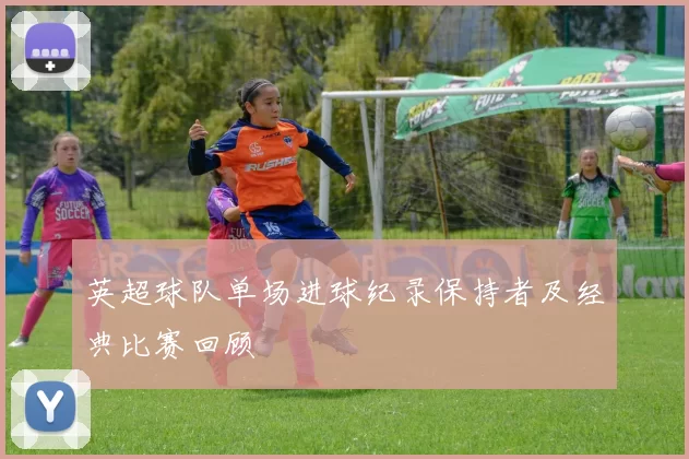 英超球队单场进球纪录保持者及经典比赛回顾