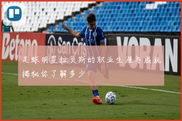 足球明星拉莫斯的职业生涯与成就揭秘你了解多少