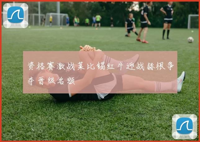 资格赛激战莱比锡红牛迎战赫根争夺晋级名额