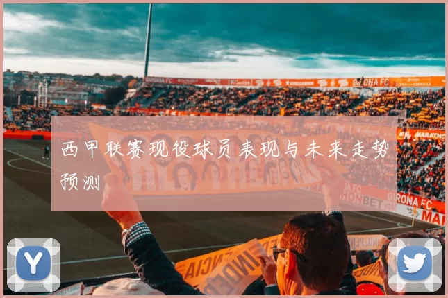 西甲联赛现役球员表现与未来走势预测