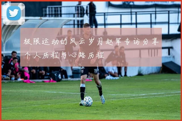 极限运动的风云岁月赵军专访分享个人历程与心路历程