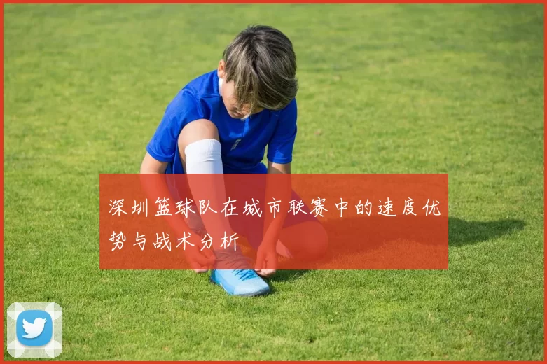 深圳篮球队在城市联赛中的速度优势与战术分析